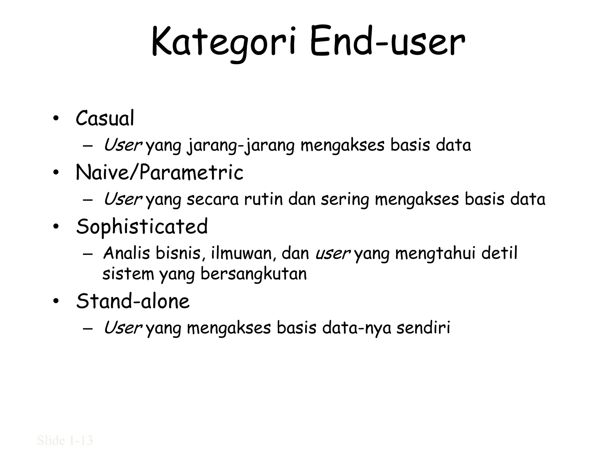 Kategori End-user
  • Casual
        – User yang jarang-jarang mengakses basis data
  • Naive/Parametric
        – User yang secara rutin dan sering mengakses basis data
  • Sophisticated
        – Analis bisnis, ilmuwan, dan user yang mengtahui detil
          sistem yang bersangkutan
  • Stand-alone
        – User yang mengakses basis data-nya sendiri




Slide 1-13
 