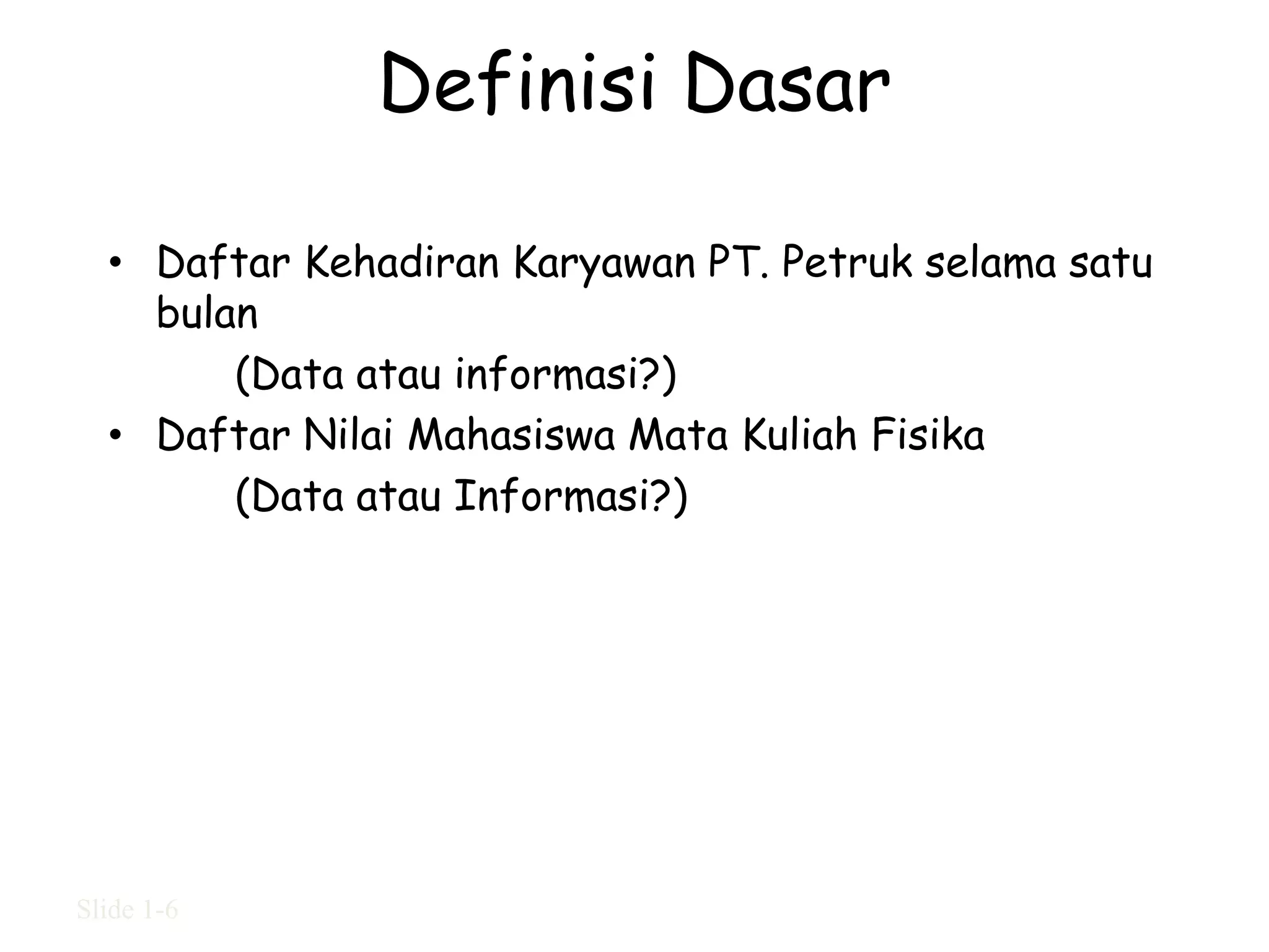 Definisi Dasar

  • Daftar Kehadiran Karyawan PT. Petruk selama satu
    bulan
        (Data atau informasi?)
  • Daftar Nilai Mahasiswa Mata Kuliah Fisika
        (Data atau Informasi?)




Slide 1-6
 