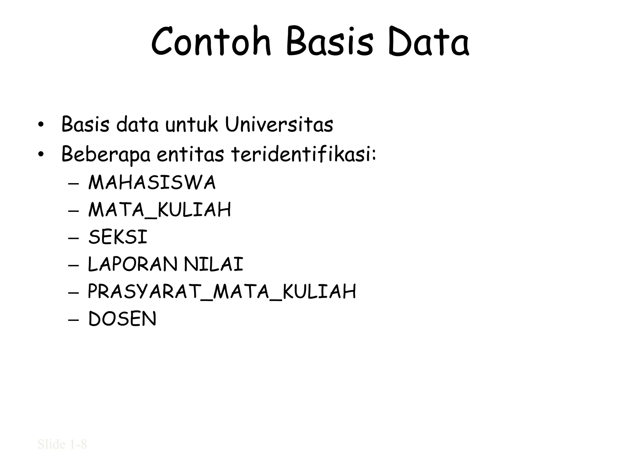 Contoh Basis Data

• Basis data untuk Universitas
• Beberapa entitas teridentifikasi:
     –      MAHASISWA
     –      MATA_KULIAH
     –      SEKSI
     –      LAPORAN NILAI
     –      PRASYARAT_MATA_KULIAH
     –      DOSEN




Slide 1-8
 