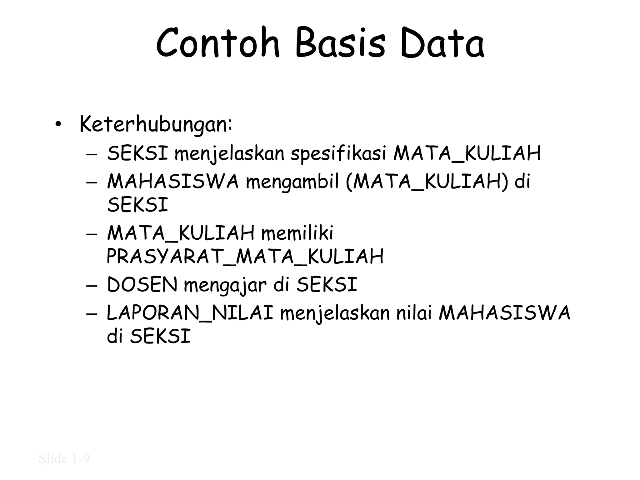 Contoh Basis Data
  • Keterhubungan:
        – SEKSI menjelaskan spesifikasi MATA_KULIAH
        – MAHASISWA mengambil (MATA_KULIAH) di
          SEKSI
        – MATA_KULIAH memiliki
          PRASYARAT_MATA_KULIAH
        – DOSEN mengajar di SEKSI
        – LAPORAN_NILAI menjelaskan nilai MAHASISWA
          di SEKSI




Slide 1-9
 