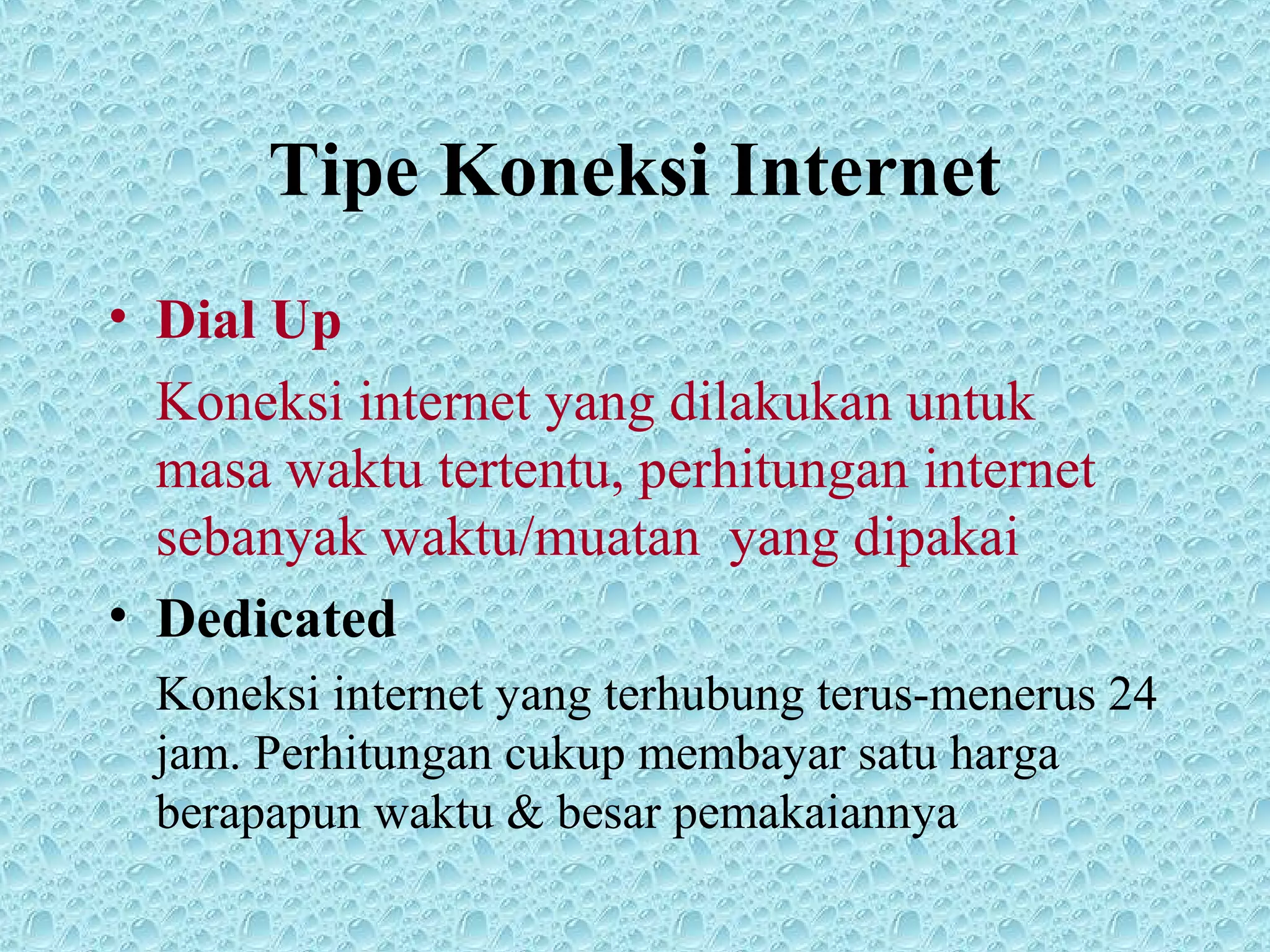 Tipe Koneksi Internet
• Dial Up
Koneksi internet yang dilakukan untuk
masa waktu tertentu, perhitungan internet
sebanyak waktu/muatan yang dipakai
• Dedicated
Koneksi internet yang terhubung terus-menerus 24
jam. Perhitungan cukup membayar satu harga
berapapun waktu & besar pemakaiannya
 