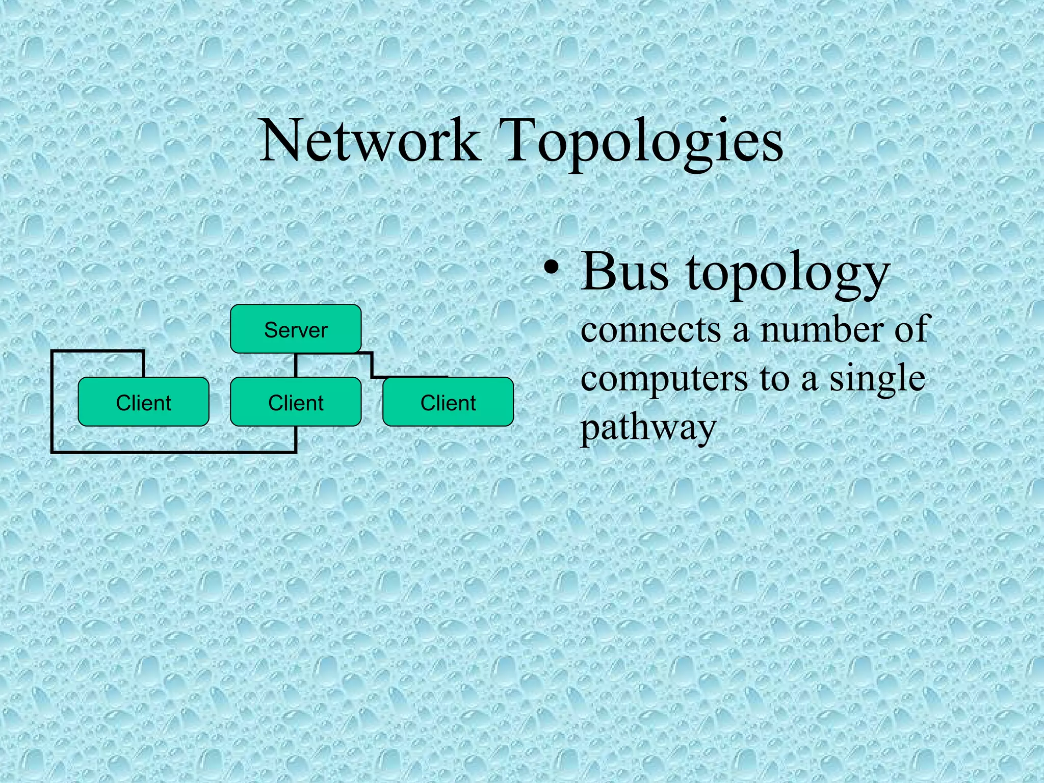 Network Topologies
• Bus topology
connects a number of
computers to a single
pathway
Server
Client Client Client
 