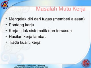 Masalah Mutu Kerja Mengelak diri dari tugas (memberi alasan) Ponteng kerja Kerja tidak sistematik dan tersusun  Hasilan kerja lambat Tiada kualiti kerja 