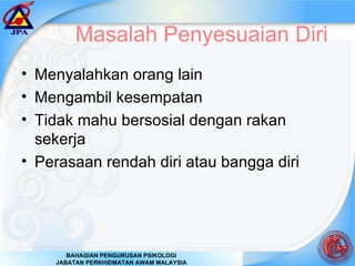 Masalah Penyesuaian Diri  Menyalahkan orang lain Mengambil kesempatan  Tidak mahu bersosial dengan rakan sekerja Perasaan rendah diri atau bangga diri 