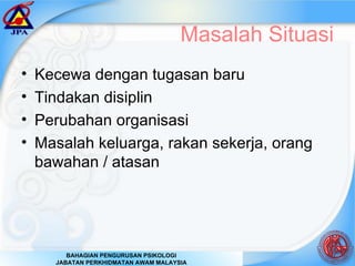 Masalah Situasi Kecewa dengan tugasan baru Tindakan disiplin Perubahan organisasi Masalah keluarga, rakan sekerja, orang bawahan / atasan 
