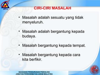 CIRI-CIRI MASALAH Masalah adalah sesuatu yang tidak menyeluruh. Masalah adalah bergantung kepada budaya. Masalah bergantung kepada tempat. Masalah bergantung kepada cara kita berfikir. 