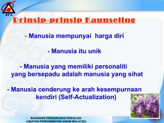 Prinsip-prinsip Kaunseling -   Manusia mempunyai  harga diri - Manusia itu unik - Manusia yang memiliki personaliti  yang bersepadu adalah manusia yang sihat - Manusia cenderung ke arah kesempurnaan kendiri (Self-Actualization) 