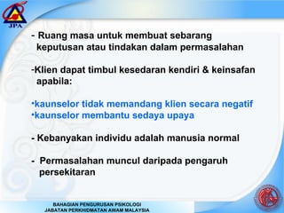 -  Ruang masa untuk membuat sebarang  keputusan atau tindakan dalam permasalahan Klien dapat timbul kesedaran kendiri & keinsafan apabila:  kaunselor tidak memandang klien secara negatif  kaunselor membantu sedaya upaya - Kebanyakan individu adalah manusia normal -  Permasalahan muncul daripada pengaruh  persekitaran 