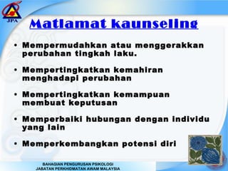 Matlamat kaunseling Mempermudahkan atau menggerakkan perubahan tingkah laku. Mempertingkatkan kemahiran menghadapi perubahan  Mempertingkatkan kemampuan  membuat keputusan Memperbaiki hubungan dengan individu yang lain Memperkembangkan potensi diri 
