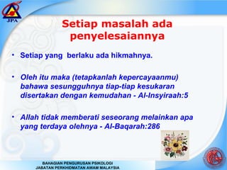 Setiap masalah ada penyelesaiannya Setiap yang  berlaku ada hikmahnya. Oleh itu maka (tetapkanlah kepercayaanmu) bahawa sesungguhnya tiap-tiap kesukaran disertakan dengan kemudahan - Al-Insyiraah:5 Allah tidak memberati seseorang melainkan apa yang terdaya olehnya - Al-Baqarah:286 