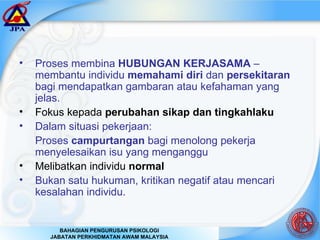 Proses membina  HUBUNGAN KERJASAMA  – membantu individu  memahami diri  dan  persekitaran  bagi mendapatkan gambaran atau kefahaman yang jelas. Fokus kepada  perubahan sikap dan tingkahlaku Dalam situasi pekerjaan: Proses  campurtangan  bagi menolong pekerja  menyelesaikan isu yang menganggu  Melibatkan individu  normal Bukan satu hukuman, kritikan negatif atau mencari kesalahan individu. 