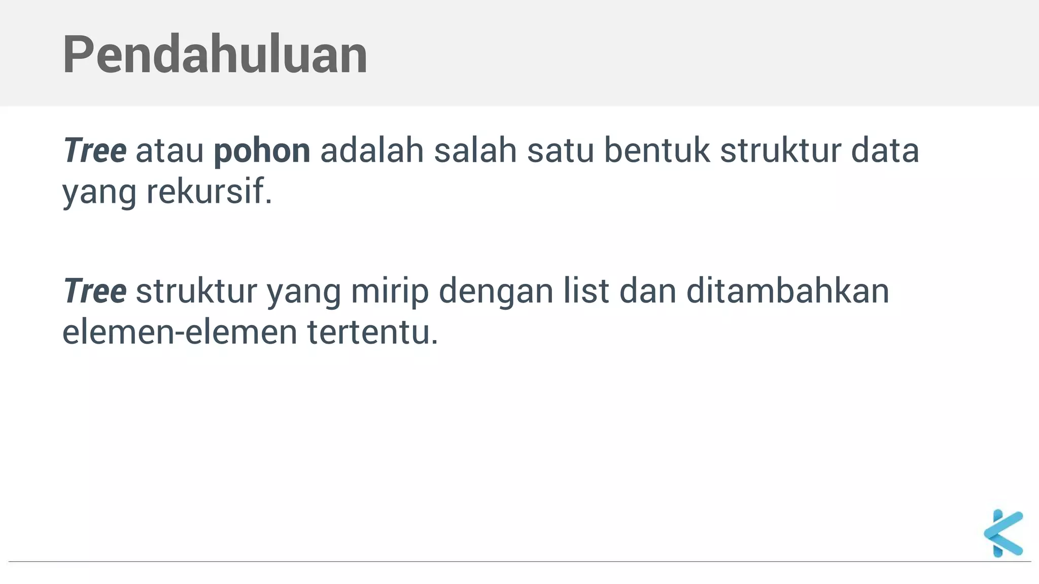 Pendahuluan
Tree atau pohon adalah salah satu bentuk struktur data
yang rekursif.
Tree struktur yang mirip dengan list dan ditambahkan
elemen-elemen tertentu.