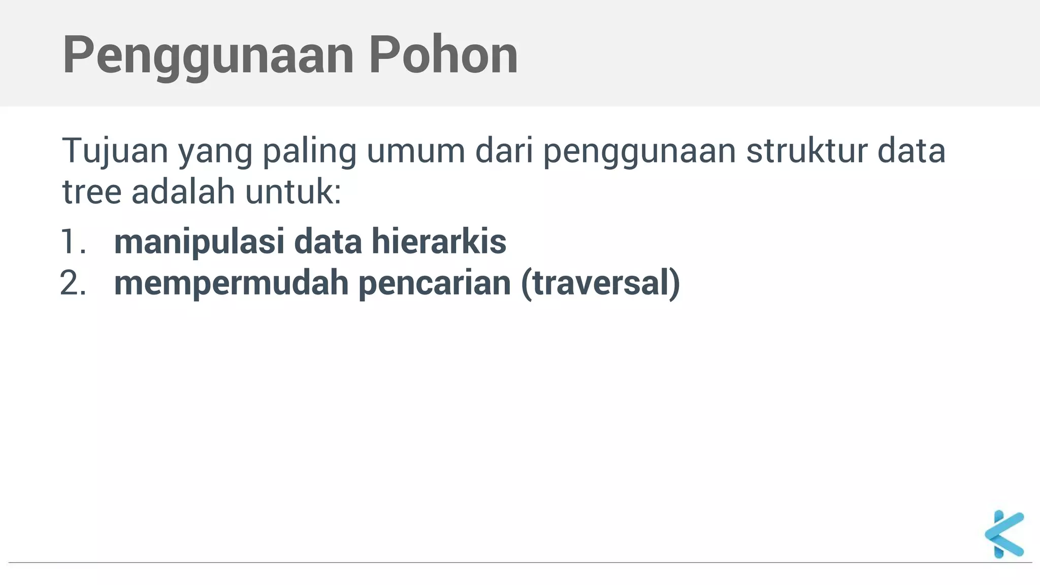 Penggunaan Pohon
Tujuan yang paling umum dari penggunaan struktur data
tree adalah untuk:
1. manipulasi data hierarkis
2. mempermudah pencarian (traversal)