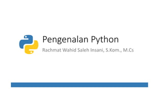 Pengenalan Python
Rachmat Wahid Saleh Insani, S.Kom., M.Cs
 