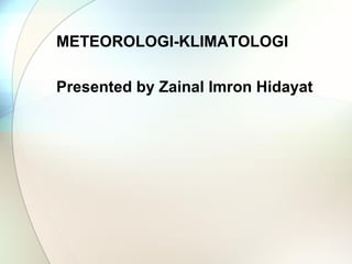 METEOROLOGI-KLIMATOLOGI

Presented by Zainal Imron Hidayat
 