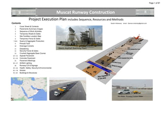Project Execution Plan includes Sequence, Resources and Methods
Contents David H Moloney email - Davmol.moloney@gmail.com
1 Cover Sheet & Contents
2 Pavements Summary Images
3 Sequence of Work Activities
4 Temporary Roads & Gates
5 Site Facilities Location Map
6 Temporary Fence & Gates
7 & 8 Quarry & Aggregate Production
9 Precast Yard
10 Drainage Culverts
11 Dewatering
12 Security Fence & Gates
13 Crushed Aggregate Base Course
14 > 21 Asphalt Pavement
22 > 24 Concrete Pavement
25 Pavement Markings
26 > 27 Airfield Lighting
28 Runway ILS & Signage
29 > 44 Health, Safety, Security & Environmental
45 > 78 Articles
79 > 87 Buildings & Structures
Muscat Runway Construction
Page 1 of 87
 
