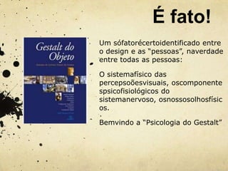 É fato!
Um sófatorécertoidentificado entre
o design e as “pessoas”, naverdade
entre todas as pessoas:

O sistemafísico das
percepsoõesvisuais, oscomponente
spsicofisiológicos do
sistemanervoso, osnossosolhosfísic
os.

Bemvindo a “Psicologia do Gestalt”
 
