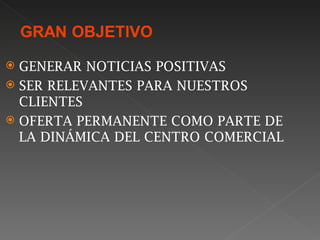  GENERAR NOTICIAS POSITIVAS
 SER RELEVANTES PARA NUESTROS
  CLIENTES
 OFERTA PERMANENTE COMO PARTE DE
  LA DINÁMICA DEL CENTRO COMERCIAL
 