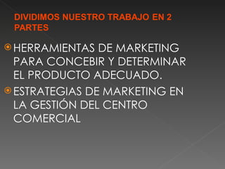  HERRAMIENTAS  DE MARKETING
  PARA CONCEBIR Y DETERMINAR
  EL PRODUCTO ADECUADO.
 ESTRATEGIAS DE MARKETING EN
  LA GESTIÓN DEL CENTRO
  COMERCIAL
 
