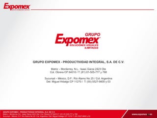 40 
GRUPO EXPOMEX - PRODUCTIVIDAD INTEGRAL, S.A. DE C.V. 
Matriz – Monterrey, N.L.: Isaac Garza 2423 Ote 
Col. Obrera CP 64010 / T: (81) 81-505-777 y 788 
Sucursal – México, D.F.: Río Álamo No 25 / Col. Argentina 
Del. Miguel Hidalgo CP 11270 / T: (55) 5527-9800 y 03 
