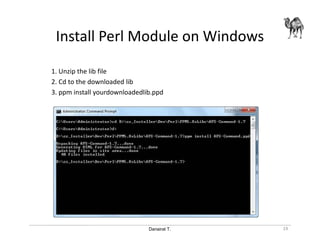 Danairat T.
Install Perl Module on Windows
1. Unzip the lib file
2. Cd to the downloaded lib
3. ppm install yourdownloadedlib.ppd
19
 
