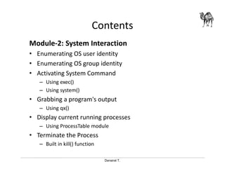 Danairat T.
Contents
Module-2: System Interaction
• Enumerating OS user identity
• Enumerating OS group identity
• Activating System Command
– Using exec()
– Using system()
• Grabbing a program's output
– Using qx()
• Display current running processes
– Using ProcessTable module
• Terminate the Process
– Built in kill() function
 