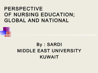 1
PERSPECTIVE
OF NURSING EDUCATION;
GLOBAL AND NATIONAL
By : SARDI
MIDDLE EAST UNIVERSITY
KUWAIT
 