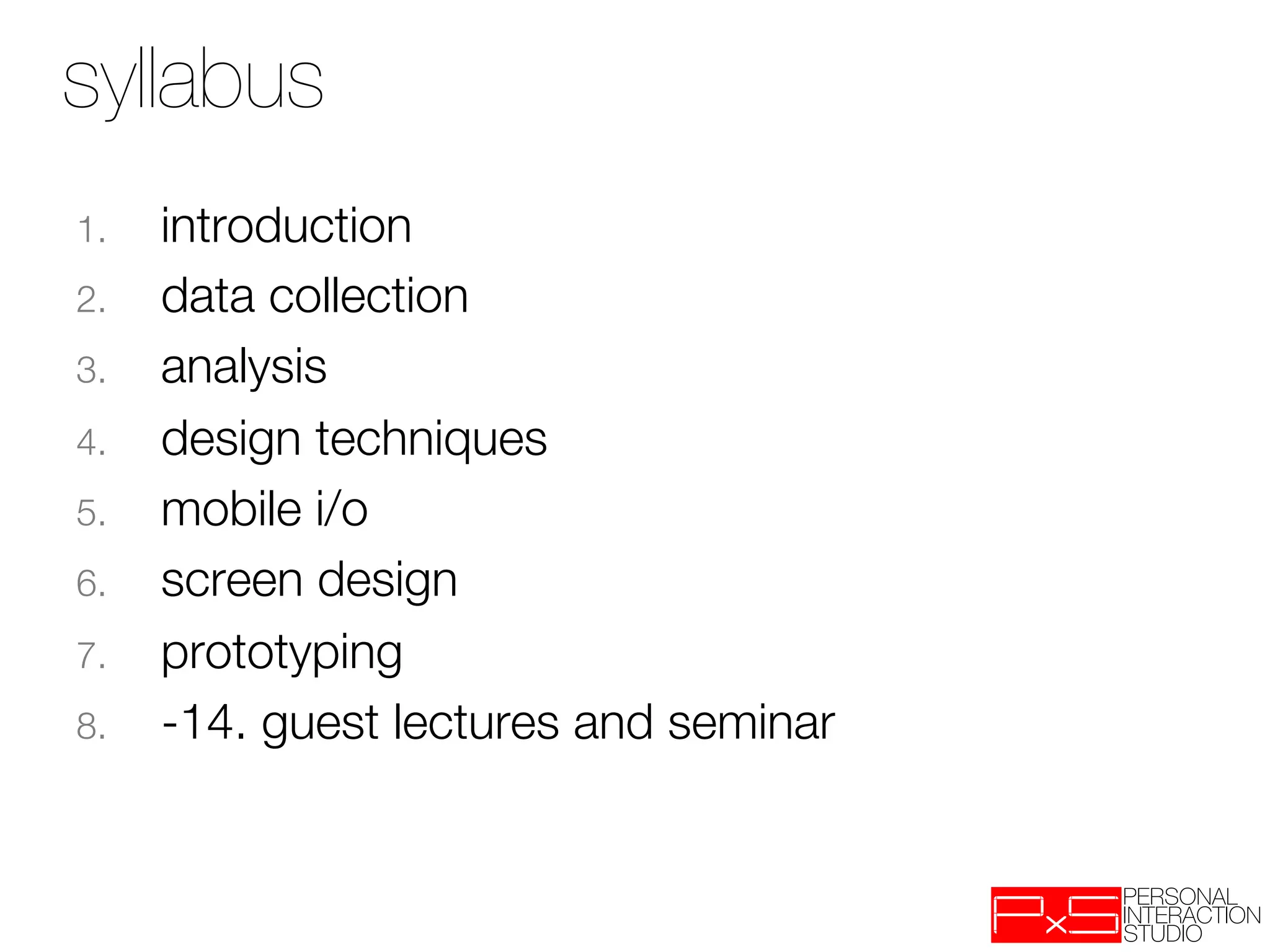 syllabus
1.    introduction
2.    data collection
3.    analysis
4.    design techniques
5.    mobile i/o
6.    screen design
7.    prototyping
8.    -14. guest lectures and seminar
 