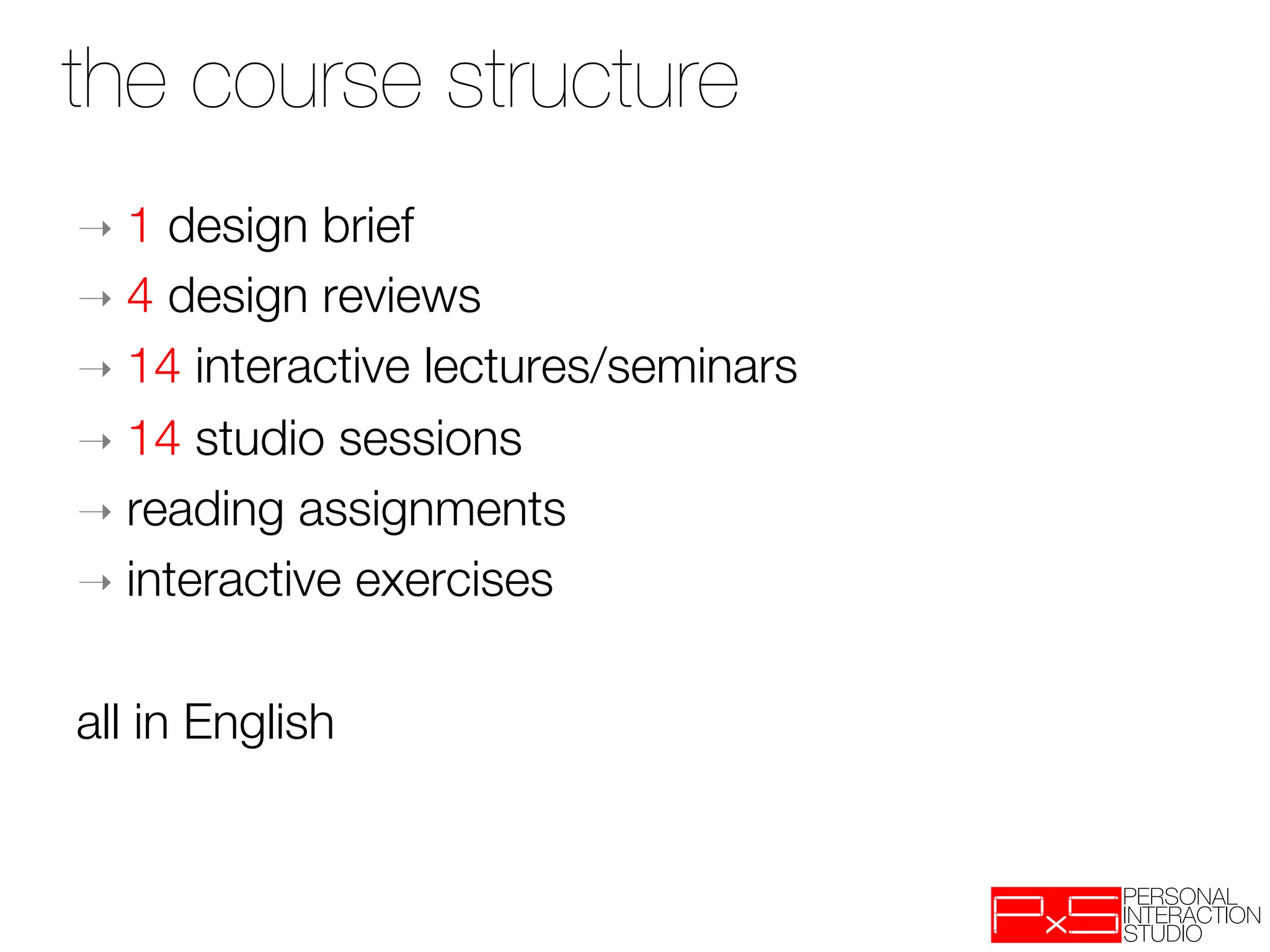 the course structure
➝  1  design brief
➝  4 design reviews
➝  14 interactive lectures/seminars
➝  14 studio sessions
➝  reading assignments
➝  interactive exercises

all in English
 