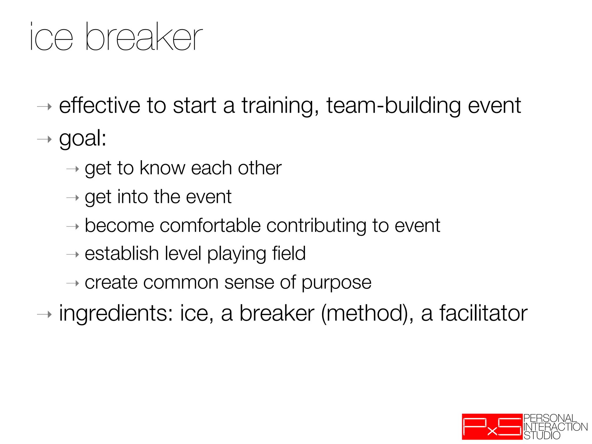 ice breaker
➝  effective    to start a training, team-building event
➝  goal:    
   ➝  get to know each other 
   ➝  get into the event
   ➝  become comfortable contributing to event
   ➝  establish level playing ﬁeld
   ➝  create common sense of purpose

➝  ingredients:    ice, a breaker (method), a facilitator 
 