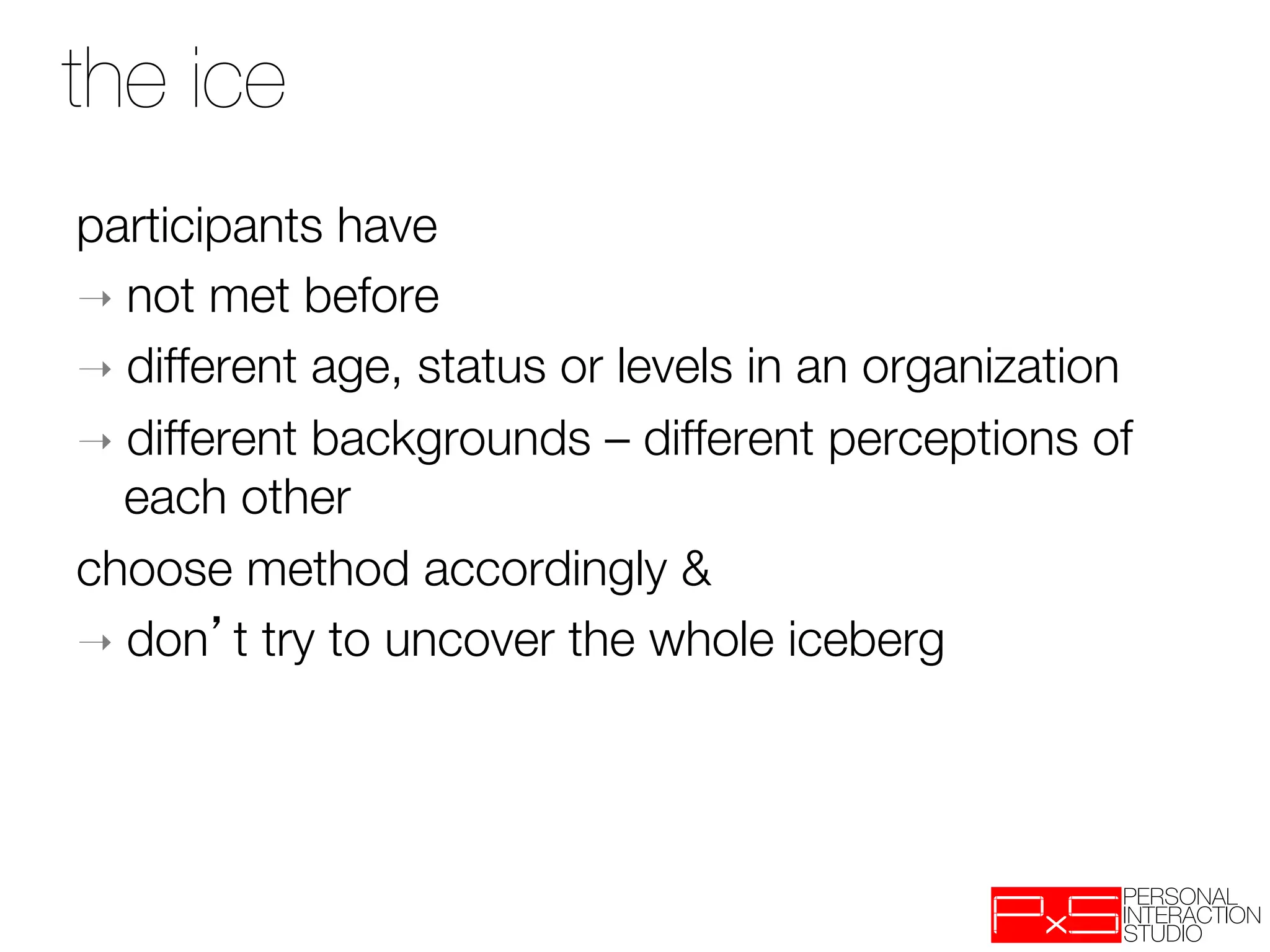 the ice
participants have 
➝  not met before
➝  different age, status or levels in an organization
➝  different backgrounds – different perceptions of
   each other
choose method accordingly &
➝  don t try to uncover the whole iceberg
 