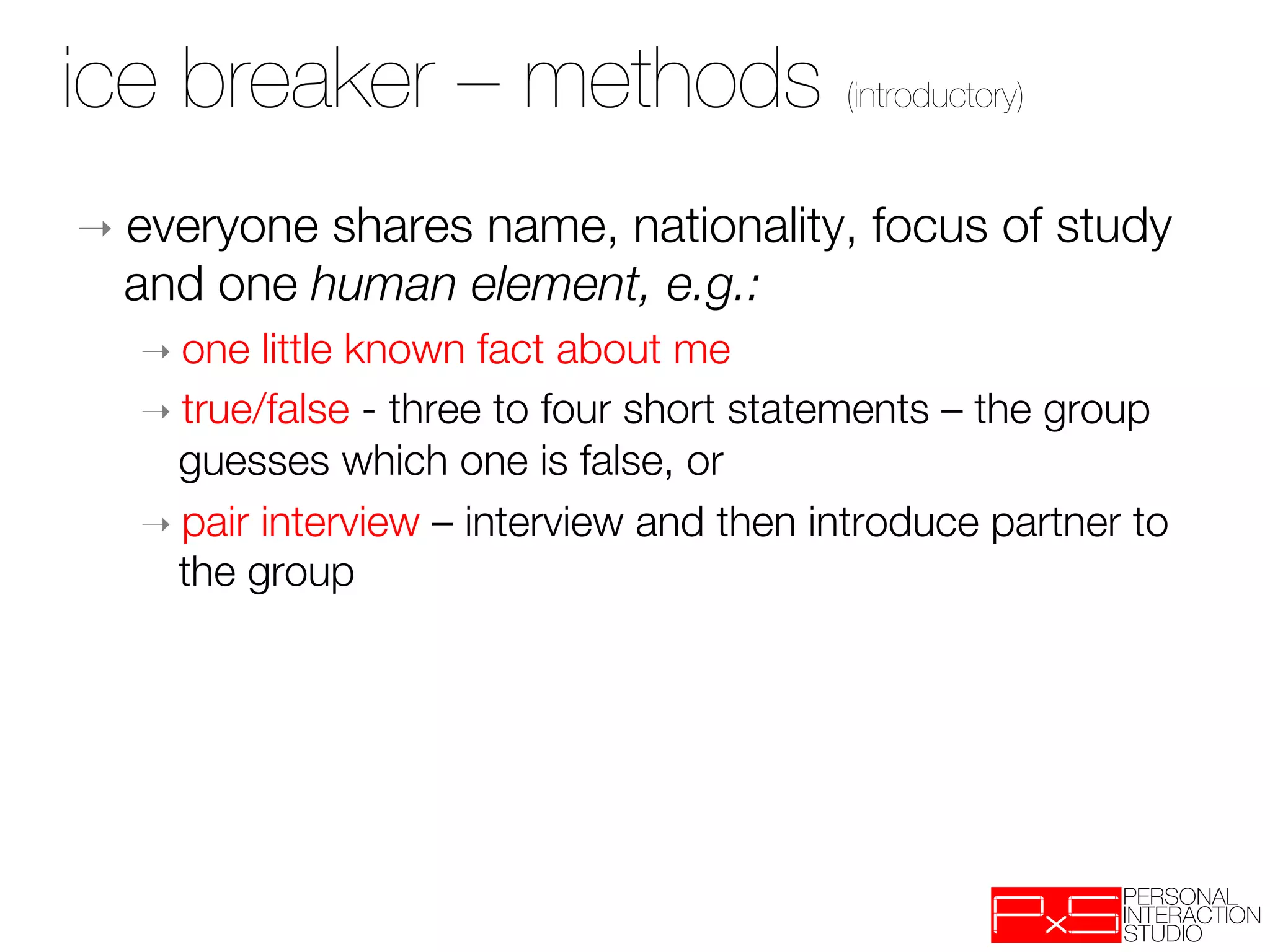 ice breaker – methods (introductory)
➝  everyoneshares name, nationality, focus of study
  and one human element, e.g.:
  ➝  one  little known fact about me
  ➝  true/false - three to four short statements – the group
    guesses which one is false, or
  ➝  pair interview – interview and then introduce partner to
    the group
 
