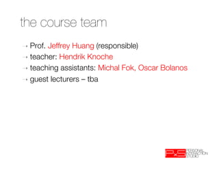 the course team

➝  Prof.Jeffrey Huang (responsible)
➝  teacher: Hendrik Knoche
➝  teaching assistants: Michal Fok, Oscar Bolanos
➝  guest lecturers – tba

 