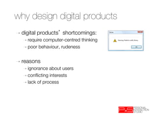 why design digital products
➝  digital   products shortcomings:
   ➝  requirecomputer-centred thinking
   ➝  poor behaviour, rudeness



➝  reasons
   ➝  ignorance  about users
   ➝  conﬂicting interests
   ➝  lack of process
 