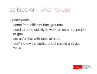 ice breaker – when to use
if participants
➝  come from different backgrounds
➝  need to bond quickly to work on common project
   or goal
➝  are unfamiliar with topic at hand
➝  don t know the facilitator but should and vice
   versa
 