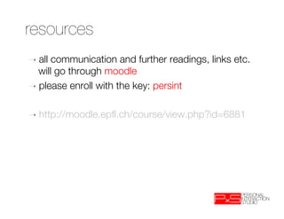 resources
➝  all communication and further readings, links etc.
   will go through moodle 
➝  please enroll with the key: persint


➝  http://moodle.epﬂ.ch/course/view.php?id=6881
 