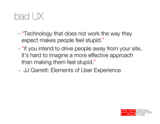 bad UX
➝  “Technology    that does not work the way they
   expect makes people feel stupid.” 
➝  “if you intend to drive ...
