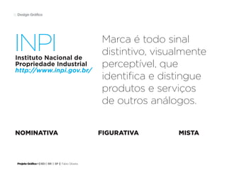 Projeto Gráfico • | IED | BR | SP | Fabio Silveira
Design Gráfico18
Marca é todo sinal
distintivo, visualmente
perceptível, que
identifica e distingue
produtos e serviços
de outros análogos.
Instituto Nacional de
Propriedade Industrial
http://www.inpi.gov.br/
nominativa figurativa mista
INPI
 