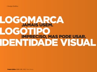 Projeto Gráfico • | IED | BR | SP | Fabio Silveira
Design Gráfico6
logomarcajamais usem.
impreciso, mas pode usar.
logotipo
identidade visual
 