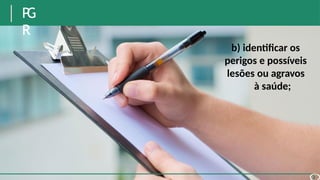 P
G
R
b) identificar os
perigos e possíveis
lesões ou agravos
à saúde;
 
