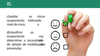 P
G
R
os riscos
indicando
o
c)avaliar
ocupacionais
nível de risco;
d)classificar
ocupacionais
os
risc
os
para
determinar a necessidade
de adoção de medidas de
prevenção;
 
