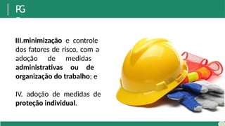 P
G
R
III.minimização e controle
dos fatores de risco, com a
adoção de medidas
administrativas ou de
organização do trabalho; e
IV. adoção de medidas de
proteção individual.
 