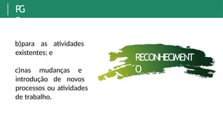 P
G
R
b)para as atividades
existentes; e
c)nas mudanças e
introdução de novos
processos ou atividades
de trabalho.
RECONHECIMENT
O
 