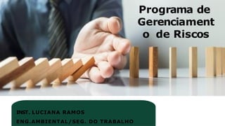 Programa de
Gerenciament
o de Riscos
INST. LUCIANA RAMOS
ENG.AMBIENTAL/SEG. DO TRABALHO
 