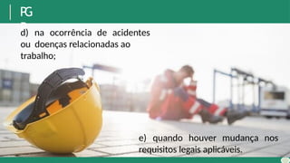 P
G
R
d) na ocorrência de acidentes
ou doenças relacionadas ao
trabalho;
e) quando houver mudança nos
requisitos legais aplicáveis.
 