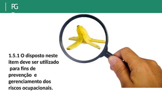 P
G
R
1.5.1 O disposto neste
item deve ser utilizado
para fins de
prevenção e
gerenciamento dos
riscos ocupacionais.
 