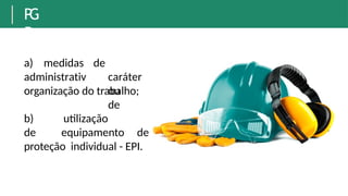 P
G
R
a) medidas
administrativ
o
de
caráter
ou
de
organização do trabalho;
b) utilização
de equipamento de
proteção individual - EPI.
 