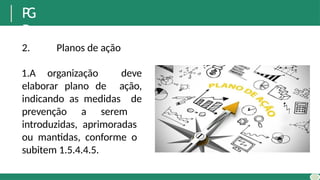 P
G
R
2. Planos de ação
1.A organização deve
elaborar plano de ação,
indicando as medidas de
prevenção a serem
introduzidas, aprimoradas
ou mantidas, conforme o
subitem 1.5.4.4.5.
 