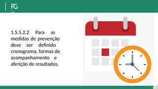 P
G
R
1.5.5.2.2 Para as
medidas de prevenção
deve ser definido
cronograma, formas de
acompanhamento e
aferição de resultados.
 