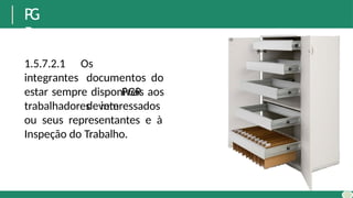 P
G
R
1.5.7.2.1
integrantes
Os
documentos do
PGR
devem
estar sempre disponíveis aos
trabalhadores interessados
ou seus representantes e à
Inspeção do Trabalho.
 